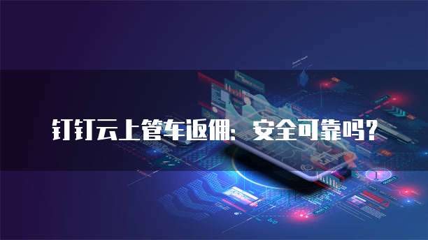 钉钉云上管车返佣:安全可靠吗?