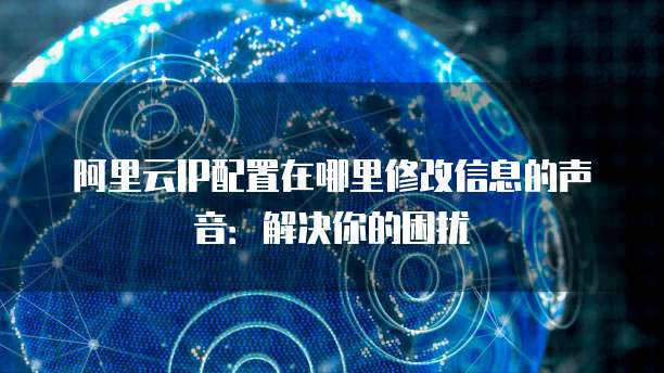 阿里云IP配置在哪里修改信息的声音：解决你的困扰
