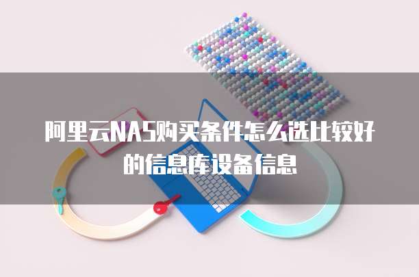 阿里云NAS购买条件怎么选比较好的信息库设备信息