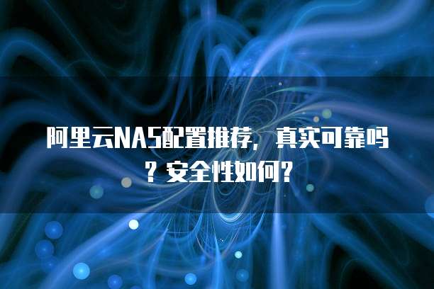 阿里云NAS配置推荐,真实可靠吗?安全性如何?