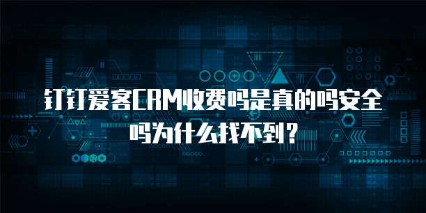 钉钉爱客CRM收费吗是真的吗安全吗为什么找不到?