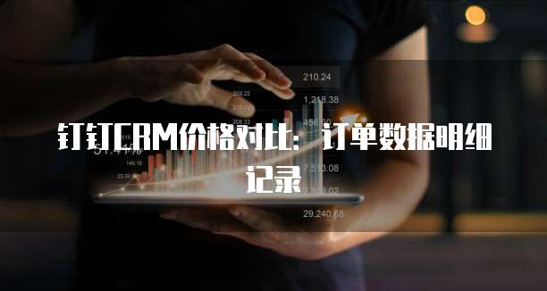 钉钉CRM价格对比:订单数据明细记录