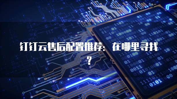 钉钉云售后配置推荐:在哪里寻找?