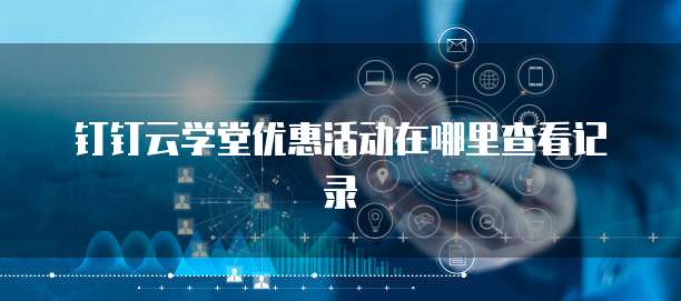 钉钉云学堂优惠活动在哪里查看记录