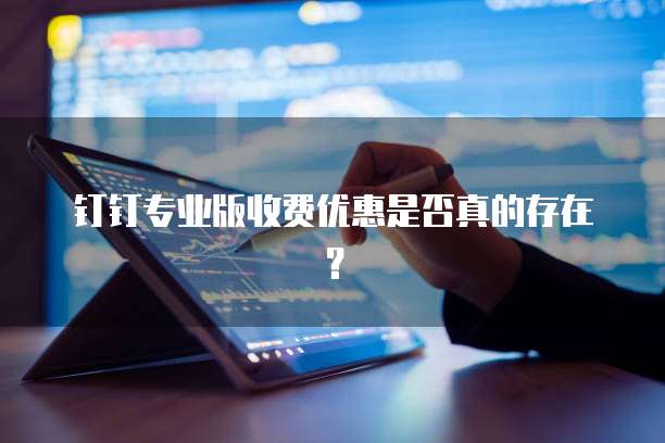 钉钉专业版收费优惠是否真的存在？