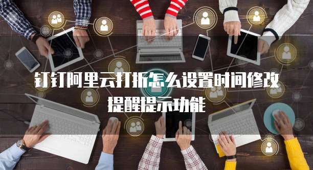 钉钉阿里云打折怎么设置时间修改提醒提示功能