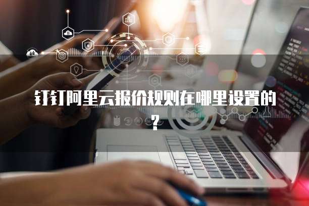 钉钉阿里云报价规则在哪里设置的?