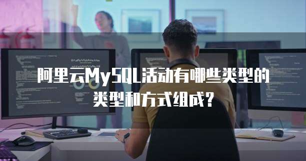 阿里云MySQL活动有哪些类型的类型和方式组成?