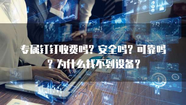 专属钉钉收费吗?安全吗?可靠吗?为什么找不到设备?
