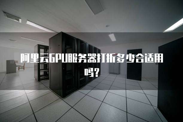 阿里云GPU服务器打折多少合适用吗?