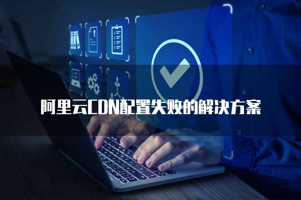 阿里云CDN配置失败的解决方案
