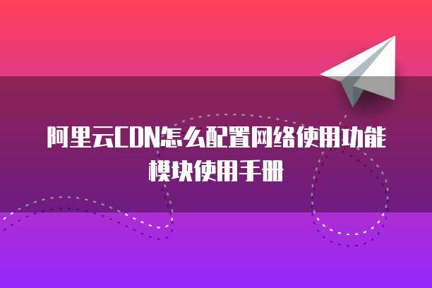阿里云CDN怎么配置网络使用功能模块使用手册