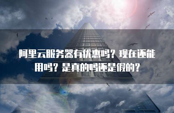 阿里云服务器有优惠吗?现在还能用吗?是真的吗还是假的?