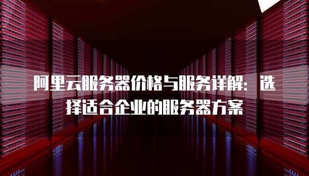 阿里云服务器价格与服务详解:选择适合企业的服务器方案
