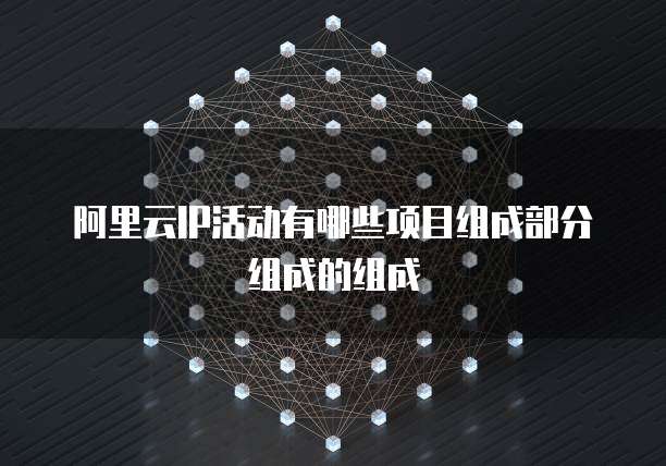 阿里云IP活动有哪些项目组成部分组成的组成