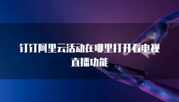 钉钉阿里云活动在哪里打开看电视直播功能