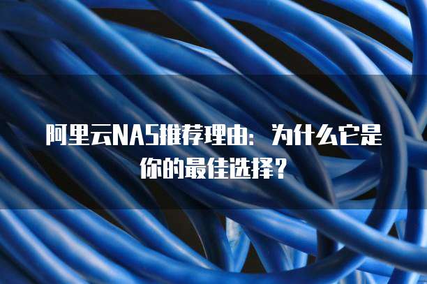 阿里云NAS推荐理由:为什么它是你的最佳选择?