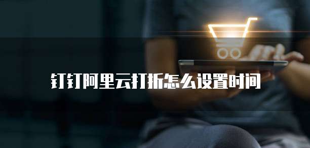 钉钉阿里云打折怎么设置时间
