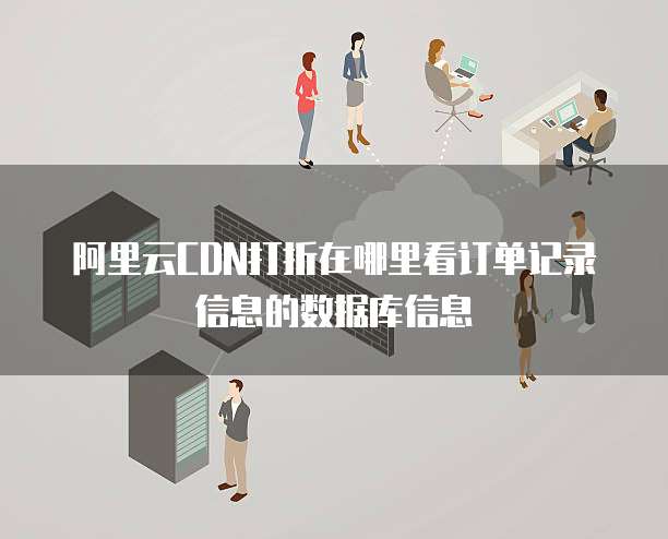 阿里云CDN打折在哪里看订单记录信息的数据库信息