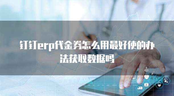 钉钉erp代金券怎么用最好使的办法获取数据吗