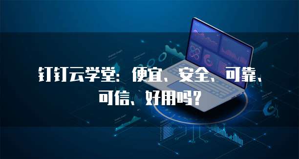 钉钉云学堂:便宜、安全、可靠、可信、好用吗?