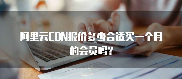 阿里云CDN报价多少合适买一个月的会员吗?