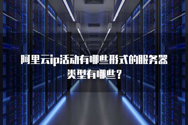阿里云ip活动有哪些形式的服务器类型有哪些?