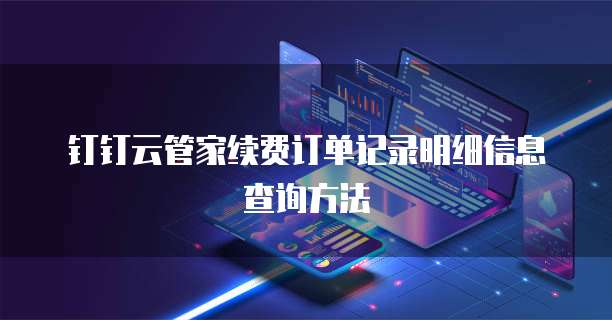 钉钉云管家续费订单记录明细信息查询方法