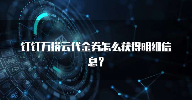 钉钉万搭云代金券怎么获得明细信息?