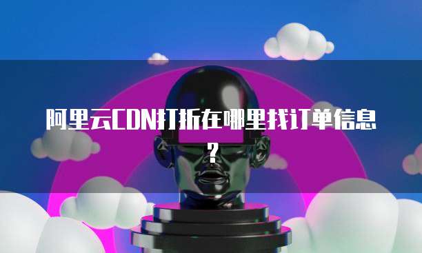 阿里云CDN打折在哪里找订单信息?