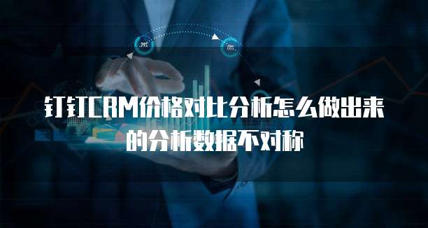 钉钉CRM价格对比分析怎么做出来的分析数据不对称