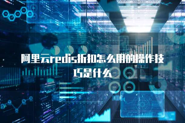 阿里云redis折扣怎么用的操作技巧是什么