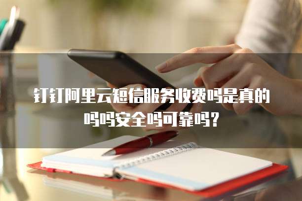钉钉阿里云短信服务收费吗是真的吗吗安全吗可靠吗?