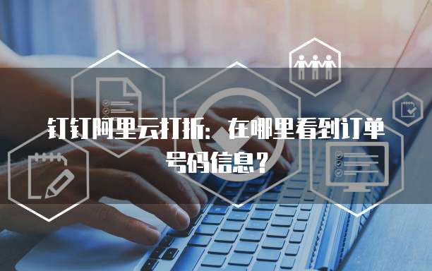 钉钉阿里云打折:在哪里看到订单号码信息?