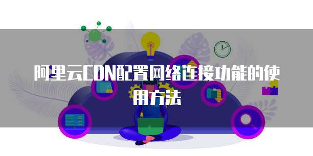 阿里云CDN配置网络连接功能的使用方法