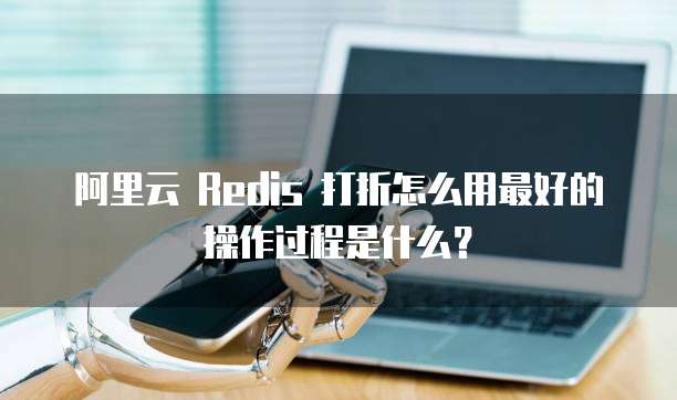 阿里云 Redis 打折怎么用最好的操作过程是什么?