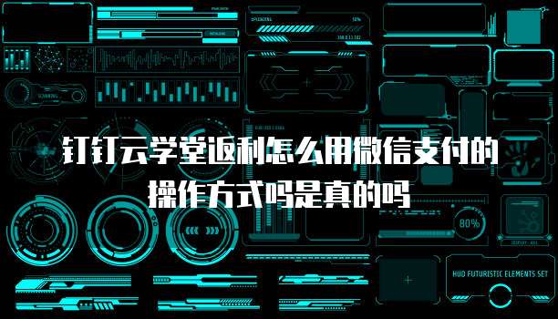 钉钉云学堂返利怎么用微信支付的操作方式吗是真的吗