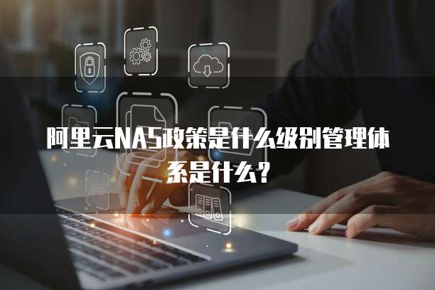 阿里云NAS政策是什么级别管理体系是什么?