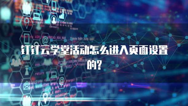 钉钉云学堂活动怎么进入页面设置的?