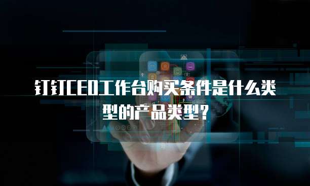 钉钉CEO工作台购买条件是什么类型的产品类型?