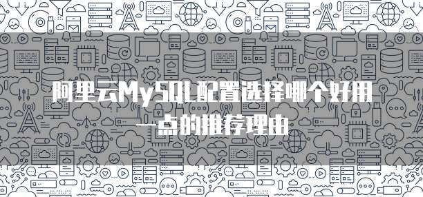 阿里云MySQL配置选择哪个好用一点的推荐理由