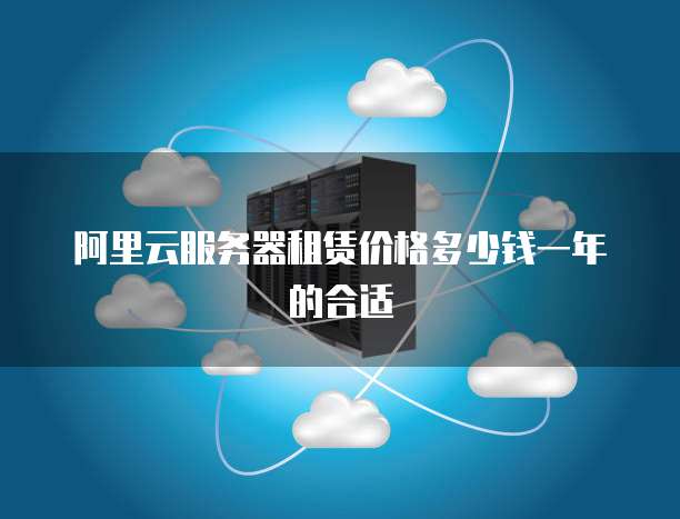 阿里云服务器租赁价格多少钱一年的合适