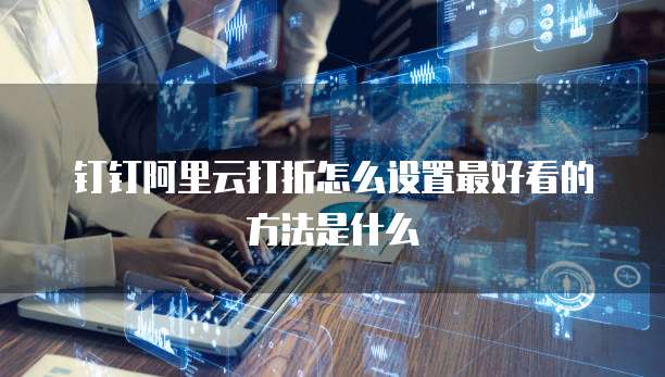 钉钉阿里云打折怎么设置最好看的方法是什么