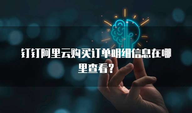 钉钉阿里云购买订单明细信息在哪里查看?