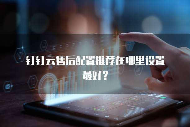 钉钉云售后配置推荐在哪里设置最好?