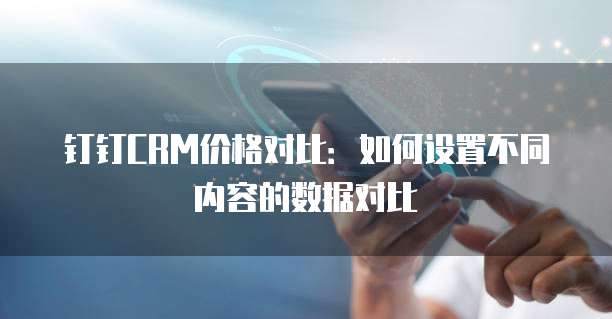 钉钉CRM价格对比:如何设置不同内容的数据对比