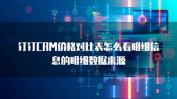 钉钉CRM价格对比表怎么看明细信息的明细数据来源