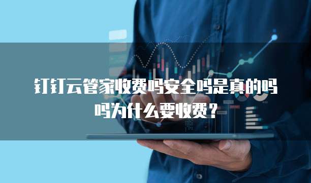 钉钉云管家收费吗安全吗是真的吗吗为什么要收费?