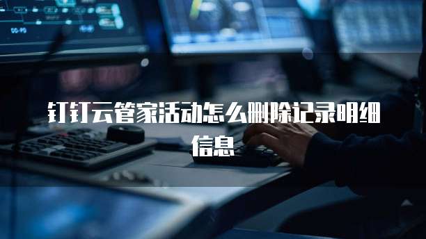 钉钉云管家活动怎么删除记录明细信息