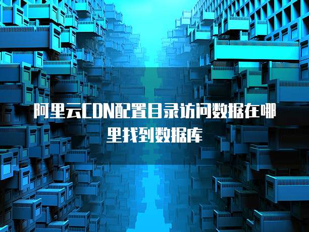 阿里云CDN配置目录访问数据在哪里找到数据库